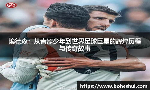 埃德森：从青涩少年到世界足球巨星的辉煌历程与传奇故事